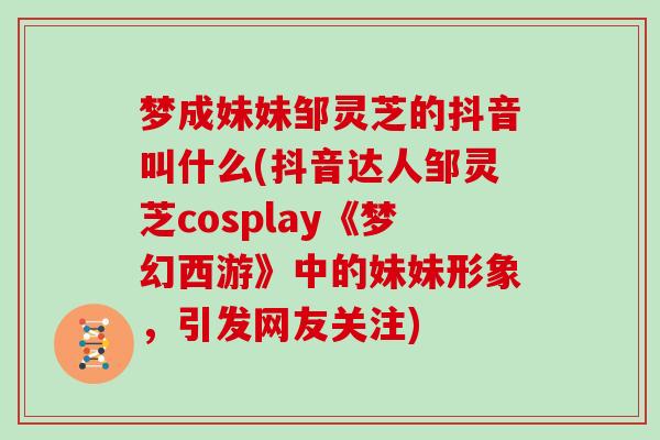 梦成妹妹邹灵芝的抖音叫什么(抖音达人邹灵芝cosplay《梦幻西游》中的妹妹形象，引发网友关注)