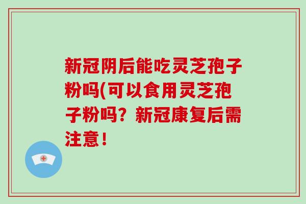 新冠阴后能吃灵芝孢子粉吗(可以食用灵芝孢子粉吗？新冠康复后需注意！-第1张图片-灵芝大师