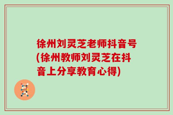 徐州刘灵芝老师抖音号(徐州教师刘灵芝在抖音上分享教育心得)