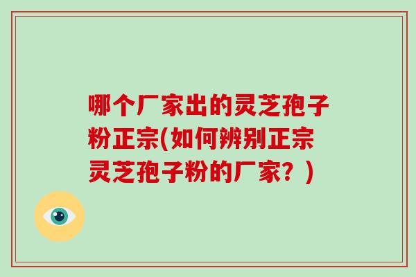 哪个厂家出的灵芝孢子粉正宗(如何辨别正宗灵芝孢子粉的厂家？)