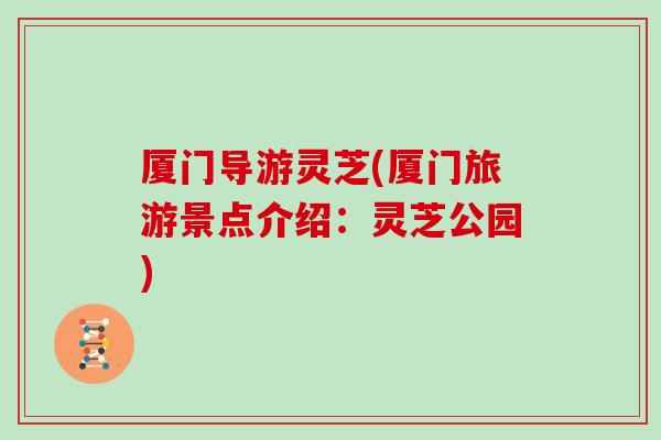厦门导游灵芝(厦门旅游景点介绍:灵芝公园)-第1张图片-灵芝大师 厦门导游灵芝(厦门旅游景点介绍:灵芝公园)-第1张图片-灵芝大师