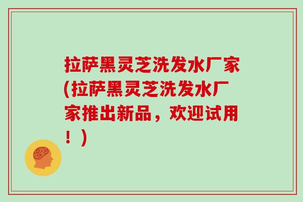 拉萨黑灵芝洗发水厂家(拉萨黑灵芝洗发水厂家推出新品，欢迎试用！)