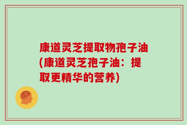 康道灵芝提取物孢子油(康道灵芝孢子油：提取更精华的营养)