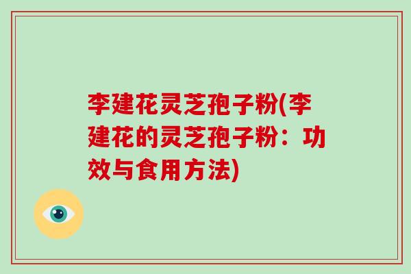 李建花灵芝孢子粉(李建花的灵芝孢子粉:功效与食用方法)-第1张图片-灵芝大师 李建花灵芝孢子粉(李建花的灵芝孢子粉:功效与食用方法)-第1张图片-灵芝大师