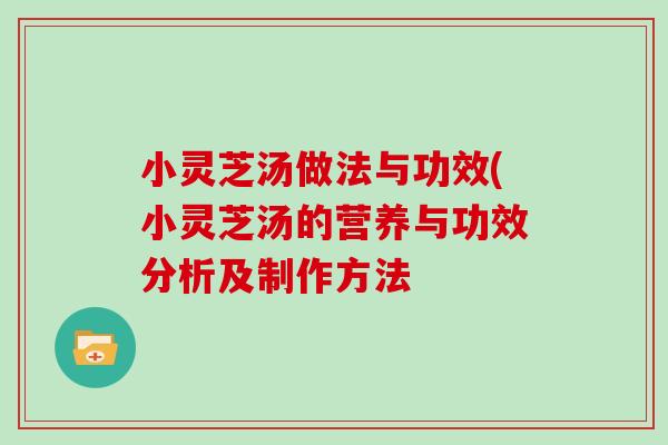 小灵芝汤做法与功效(小灵芝汤的营养与功效分析及制作方法