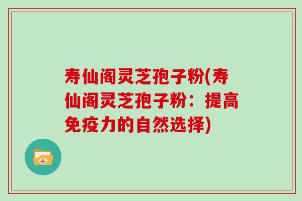 寿仙阁灵芝孢子粉(寿仙阁灵芝孢子粉：提高免疫力的自然选择)