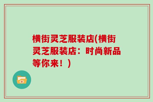 横街灵芝服装店(横街灵芝服装店:时尚新品等你来!)-第1张图片-灵芝大师 横街灵芝服装店(横街灵芝服装店:时尚新品等你来!)-第1张图片-灵芝大师