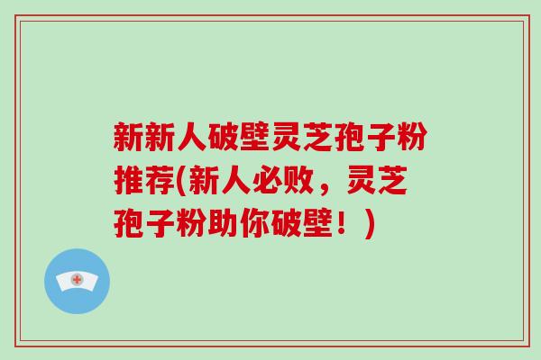 新新人破壁灵芝孢子粉推荐(新人必败，灵芝孢子粉助你破壁！)