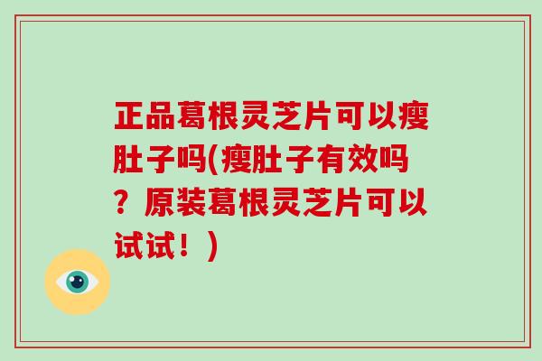 正品葛根灵芝片可以瘦肚子吗(瘦肚子有效吗？原装葛根灵芝片可以试试！)