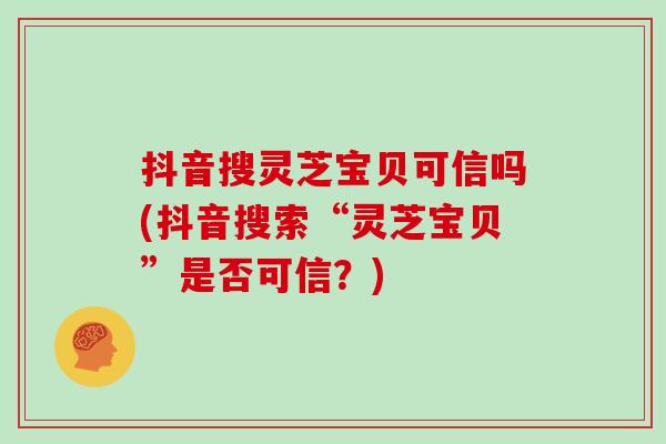 抖音搜灵芝宝贝可信吗(抖音搜索“灵芝宝贝”是否可信？)