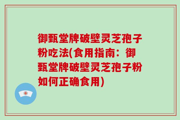 御甄堂牌破壁灵芝孢子粉吃法(食用指南：御甄堂牌破壁灵芝孢子粉如何正确食用)