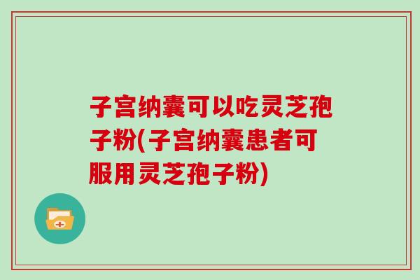 子宫纳囊可以吃灵芝孢子粉(子宫纳囊患者可服用灵芝孢子粉)-第1张图片-灵芝大师 子宫纳囊可以吃灵芝孢子粉(子宫纳囊患者可服用灵芝孢子粉)-第1张图片-灵芝大师