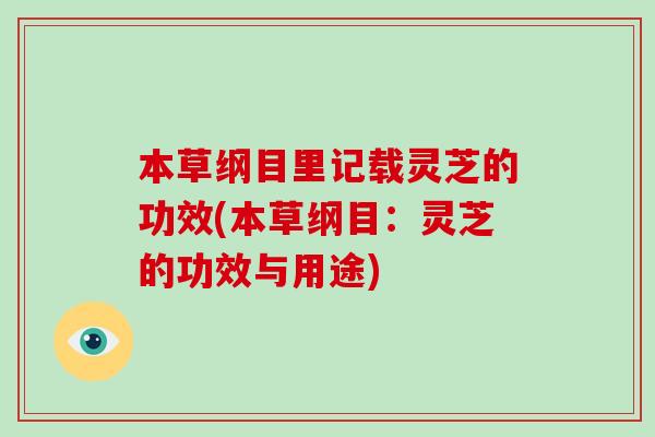 本草纲目里记载灵芝的功效(本草纲目：灵芝的功效与用途)