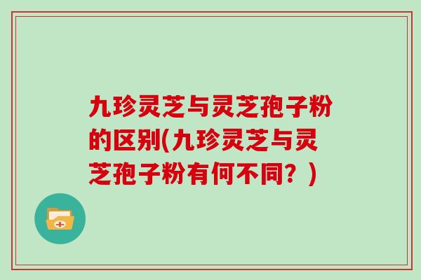 九珍灵芝与灵芝孢子粉的区别(九珍灵芝与灵芝孢子粉有何不同?)-第1张图片-灵芝大师 九珍灵芝与灵芝孢子粉的区别(九珍灵芝与灵芝孢子粉有何不同?)-第1张图片-灵芝大师