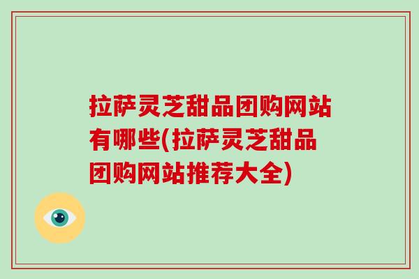 拉萨灵芝甜品团购网站有哪些(拉萨灵芝甜品团购网站推荐大全)