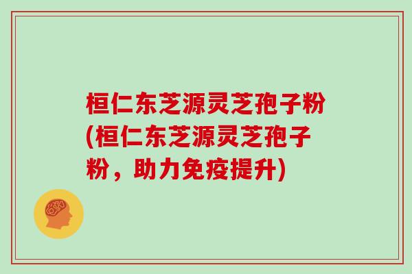 桓仁东芝源灵芝孢子粉(桓仁东芝源灵芝孢子粉，助力免疫提升)