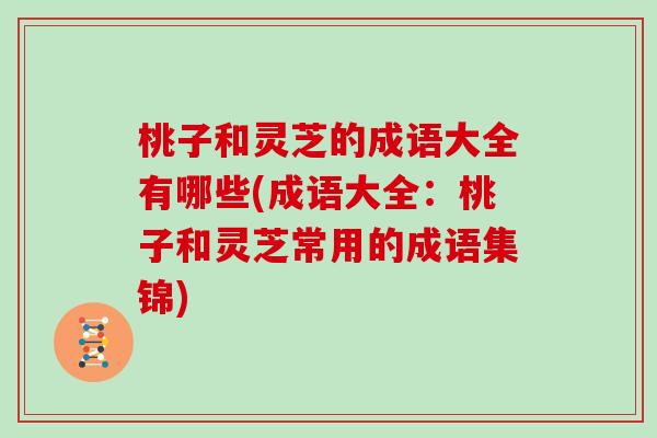 桃子和灵芝的成语大全有哪些(成语大全：桃子和灵芝常用的成语集锦)