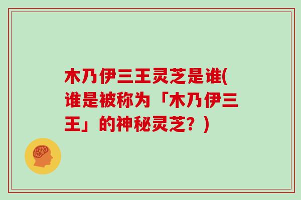 木乃伊三王灵芝是谁(谁是被称为「木乃伊三王」的神秘灵芝？)