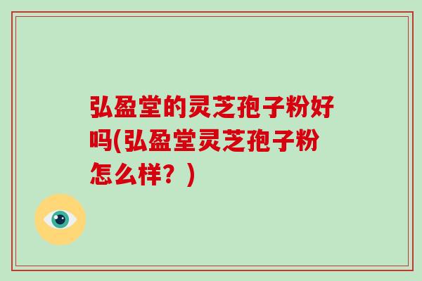 弘盈堂的灵芝孢子粉好吗(弘盈堂灵芝孢子粉怎么样？)