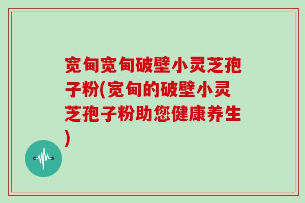宽甸宽甸破壁小灵芝孢子粉(宽甸的破壁小灵芝孢子粉助您健康养生)