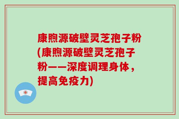 康煦源破壁灵芝孢子粉(康煦源破壁灵芝孢子粉——深度调理身体,提高免疫力)-第1张图片-灵芝大师 康煦源破壁灵芝孢子粉(康煦源破壁灵芝孢子粉——深度调理身体,提高免疫力)-第1张图片-灵芝大师