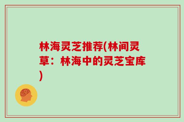 林海灵芝推荐(林间灵草：林海中的灵芝宝库)