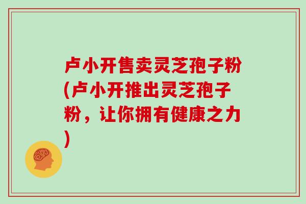 卢小开售卖灵芝孢子粉(卢小开推出灵芝孢子粉，让你拥有健康之力)-第1张图片-灵芝大师