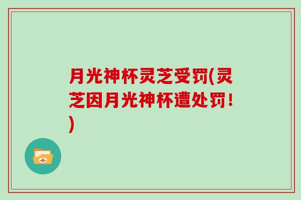 月光神杯灵芝受罚(灵芝因月光神杯遭处罚！)