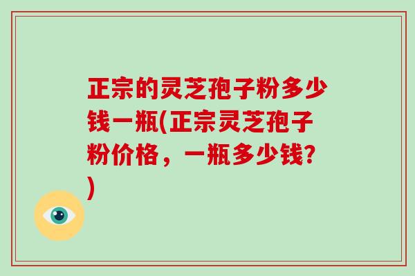 正宗的灵芝孢子粉多少钱一瓶(正宗灵芝孢子粉价格,一瓶多少钱?)-第1张图片-灵芝大师 正宗的灵芝孢子粉多少钱一瓶(正宗灵芝孢子粉价格,一瓶多少钱?)-第1张图片-灵芝大师