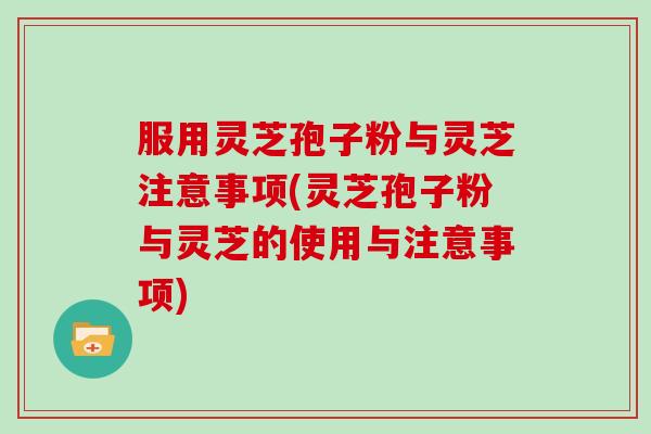 服用灵芝孢子粉与灵芝注意事项(灵芝孢子粉与灵芝的使用与注意事项)