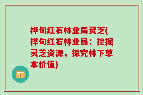桦甸红石林业局灵芝(桦甸红石林业局：挖掘灵芝资源，探究林下草本价值)