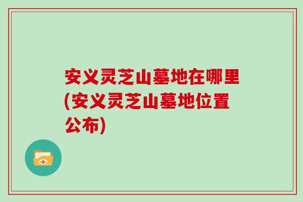 安义灵芝山墓地在哪里(安义灵芝山墓地位置公布)