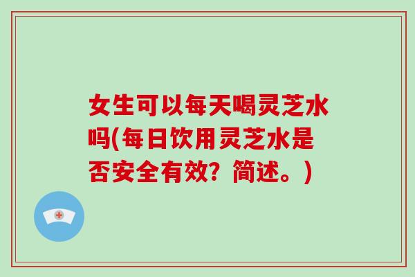 女生可以每天喝灵芝水吗(每日饮用灵芝水是否安全有效？简述。)