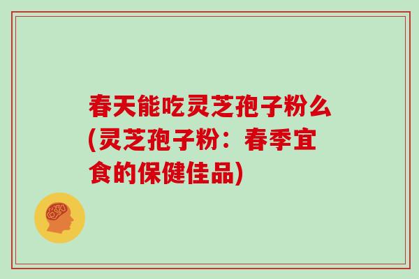 春天能吃灵芝孢子粉么(灵芝孢子粉：春季宜食的保健佳品)