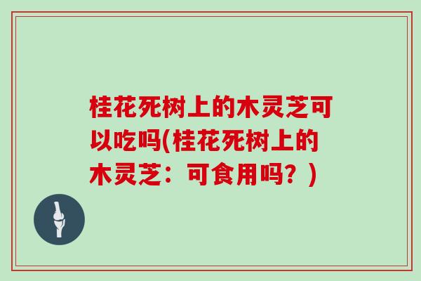 桂花死树上的木灵芝可以吃吗(桂花死树上的木灵芝：可食用吗？)