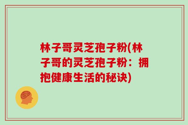 林子哥灵芝孢子粉(林子哥的灵芝孢子粉：拥抱健康生活的秘诀)