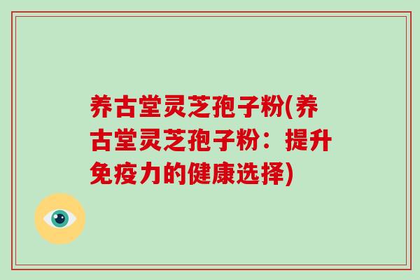 养古堂灵芝孢子粉(养古堂灵芝孢子粉：提升免疫力的健康选择)