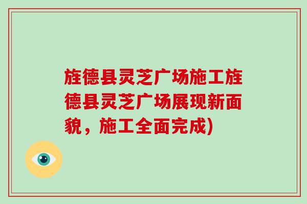 旌德县灵芝广场施工旌德县灵芝广场展现新面貌，施工全面完成)