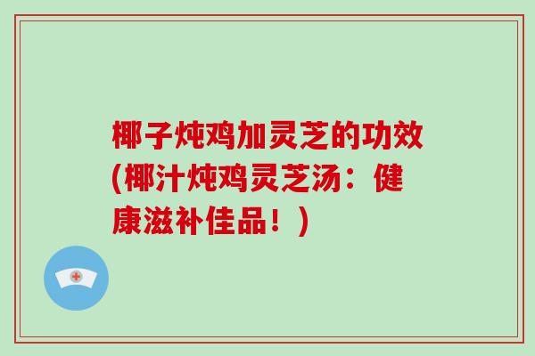 椰子炖鸡加灵芝的功效(椰汁炖鸡灵芝汤：健康滋补佳品！)