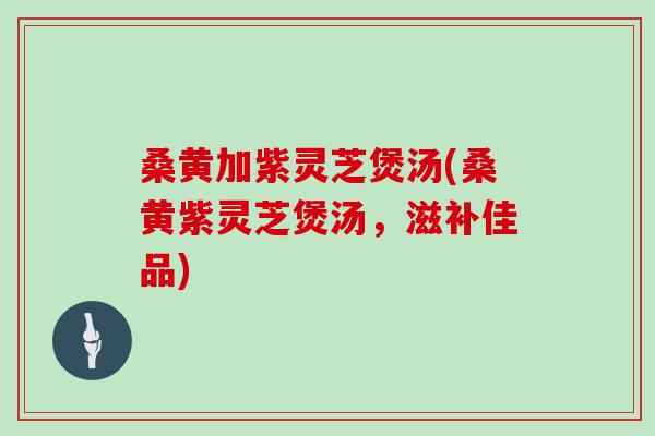 桑黄加紫灵芝煲汤(桑黄紫灵芝煲汤，滋补佳品)