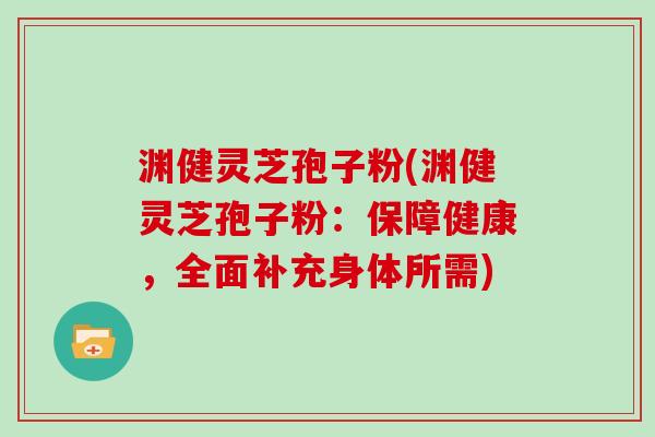 渊健灵芝孢子粉(渊健灵芝孢子粉：保障健康，全面补充身体所需)