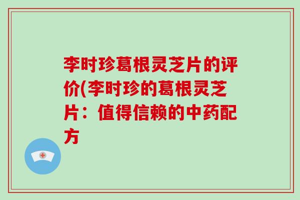 李时珍葛根灵芝片的评价(李时珍的葛根灵芝片：值得信赖的中药配方