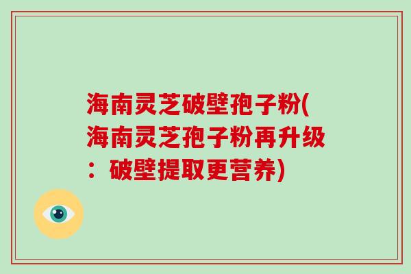 海南灵芝破壁孢子粉(海南灵芝孢子粉再升级：破壁提取更营养)
