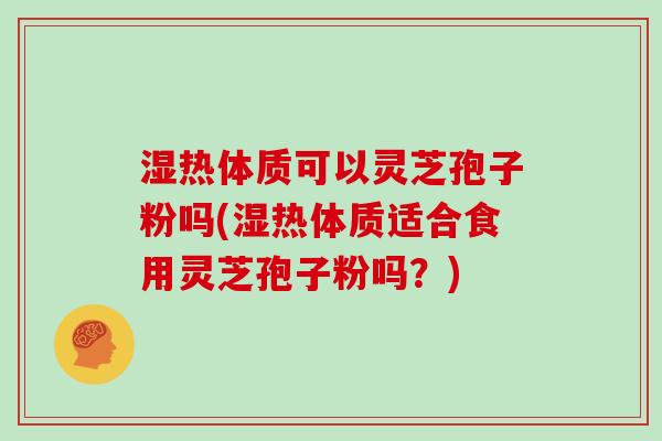 湿热体质可以灵芝孢子粉吗(湿热体质适合食用灵芝孢子粉吗?)-第1张图片-灵芝大师 湿热体质可以灵芝孢子粉吗(湿热体质适合食用灵芝孢子粉吗?)-第1张图片-灵芝大师