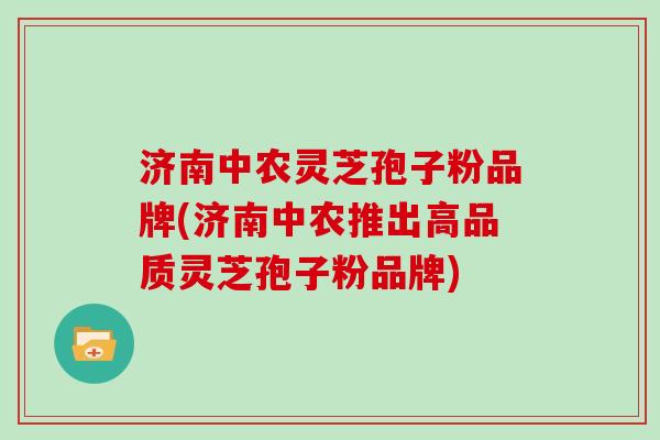 济南中农灵芝孢子粉品牌(济南中农推出高品质灵芝孢子粉品牌)