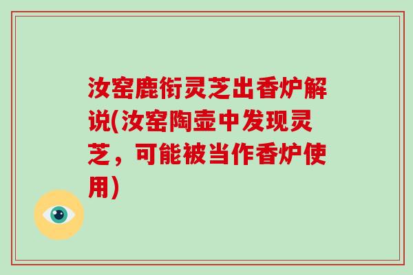 汝窑鹿衔灵芝出香炉解说(汝窑陶壶中发现灵芝,可能被当作香炉使用)-第1张图片-灵芝大师 汝窑鹿衔灵芝出香炉解说(汝窑陶壶中发现灵芝,可能被当作香炉使用)-第1张图片-灵芝大师