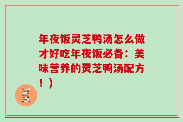 年夜饭灵芝鸭汤怎么做才好吃年夜饭必备：美味营养的灵芝鸭汤配方！)