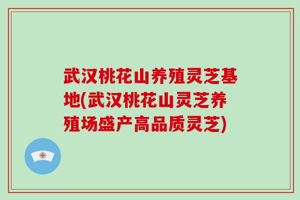 武汉桃花山养殖灵芝基地(武汉桃花山灵芝养殖场盛产高品质灵芝)
