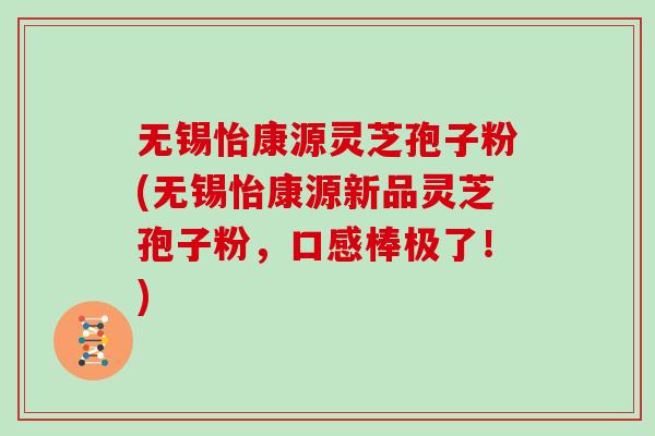 无锡怡康源灵芝孢子粉(无锡怡康源新品灵芝孢子粉，口感棒极了！)
