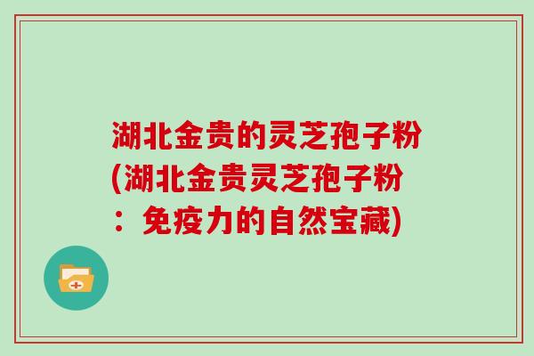 湖北金贵的灵芝孢子粉(湖北金贵灵芝孢子粉：免疫力的自然宝藏)